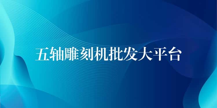 五轴雕刻机批发大平台