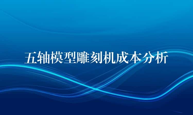 五轴模型雕刻机成本分析